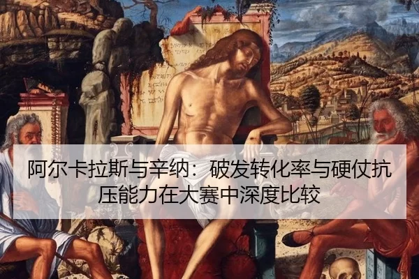 阿尔卡拉斯与辛纳：破发转化率与硬仗抗压能力在大赛中深度比较