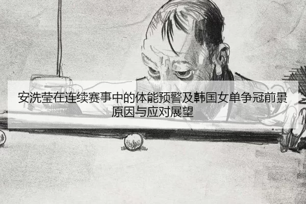 安洗莹在连续赛事中的体能预警及韩国女单争冠前景原因与应对展望
