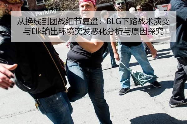 从换线到团战细节复盘：BLG下路战术演变与Elk输出环境突发恶化分析与原因探究