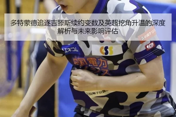 多特蒙德追逐吉滕斯续约变数及英超挖角升温的深度解析与未来影响评估
