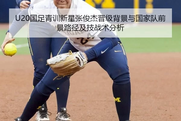U20国足青训新星张俊杰晋级背景与国家队前景路径及技战术分析
