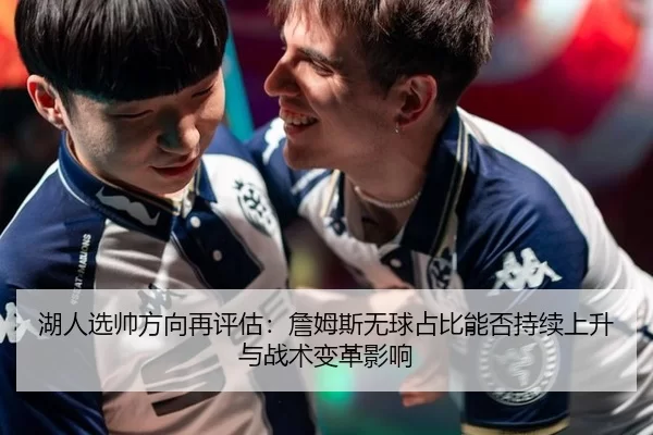 湖人选帅方向再评估：詹姆斯无球占比能否持续上升与战术变革影响