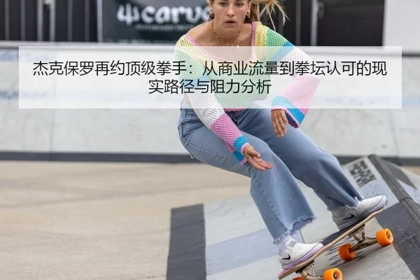 杰克保罗再约顶级拳手：从商业流量到拳坛认可的现实路径与阻力分析