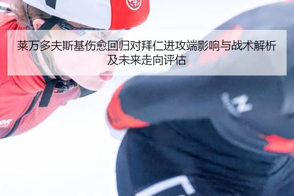 莱万多夫斯基伤愈回归对拜仁进攻端影响与战术解析及未来走向评估