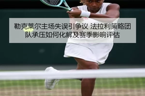 勒克莱尔主场失误引争议 法拉利策略团队承压如何化解及赛季影响评估