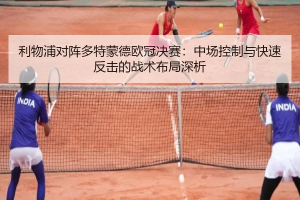 利物浦对阵多特蒙德欧冠决赛：中场控制与快速反击的战术布局深析