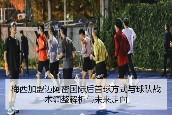 mei-xi-jia-meng-mai-a-mi-guo-ji-hou-shou-qiu-fang-shi-yu-qiu-dui-zhan-shu-tiao-zheng-jie-xi-yu-wei-lai-zou-xiang-2-999.jpg