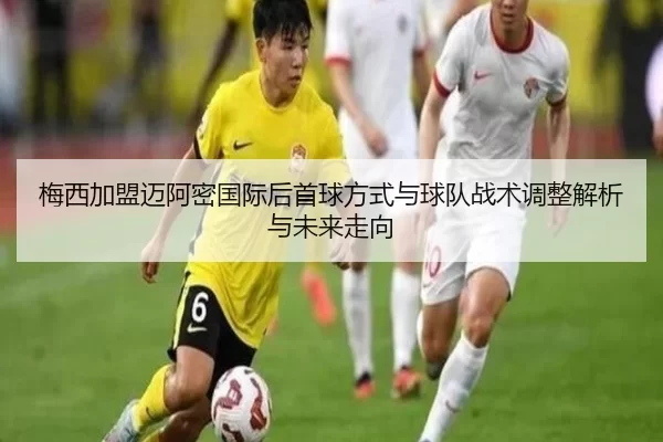 梅西加盟迈阿密国际后首球方式与球队战术调整解析与未来走向