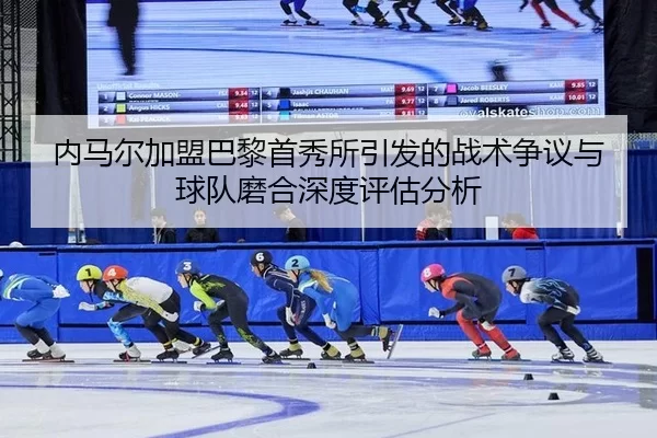 内马尔加盟巴黎首秀所引发的战术争议与球队磨合深度评估分析