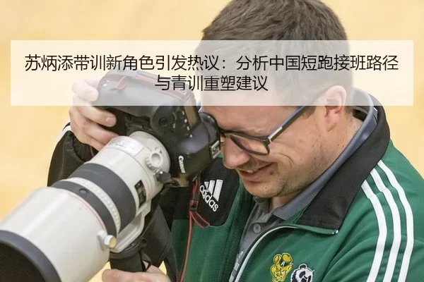 苏炳添带训新角色引发热议：分析中国短跑接班路径与青训重塑建议