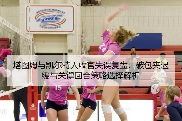 塔图姆与凯尔特人收官失误复盘：破包夹迟缓与关键回合策略选择解析