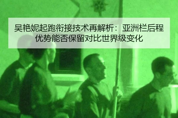 吴艳妮起跑衔接技术再解析：亚洲栏后程优势能否保留对比世界级变化