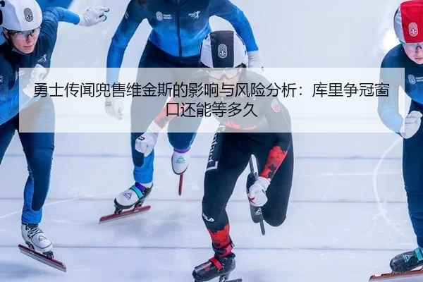 勇士传闻兜售维金斯的影响与风险分析：库里争冠窗口还能等多久