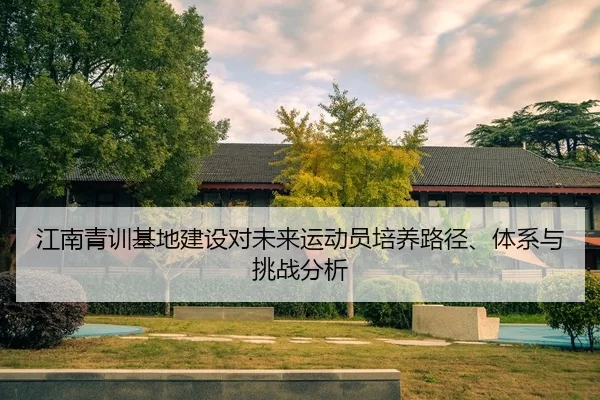 江南青训基地建设对未来运动员培养路径、体系与挑战分析
