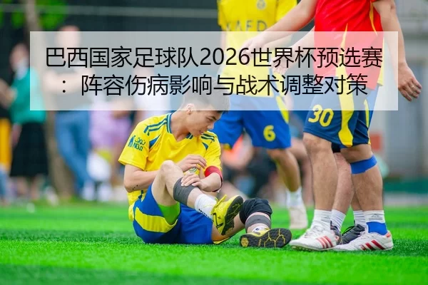 巴西国家足球队2026世界杯预选赛：阵容伤病影响与战术调整对策