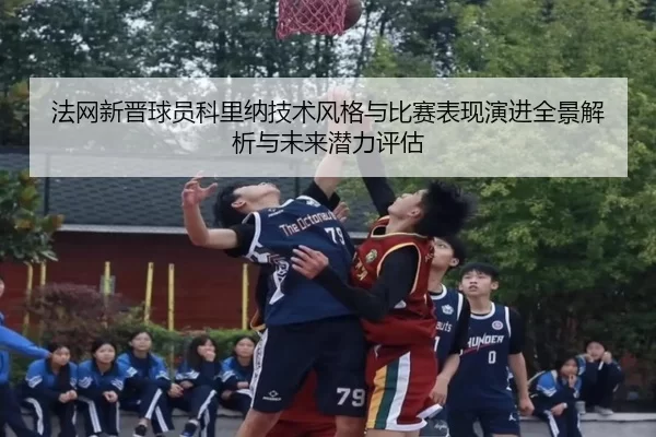 法网新晋球员科里纳技术风格与比赛表现演进全景解析与未来潜力评估