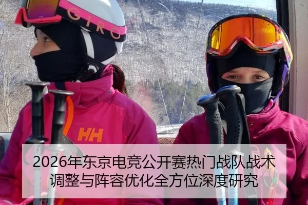 2026年东京电竞公开赛热门战队战术调整与阵容优化全方位深度研究