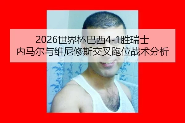 2026世界杯巴西4-1胜瑞士 内马尔与维尼修斯交叉跑位战术分析