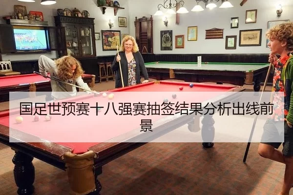 国足世预赛十八强赛抽签结果分析出线前景