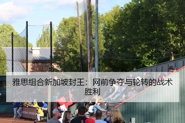 雅思组合新加坡封王：网前争夺与轮转的战术胜利