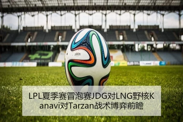 LPL夏季赛冒泡赛JDG对LNG野核Kanavi对Tarzan战术博弈前瞻