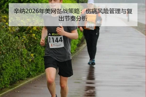 辛纳2026年美网备战策略：伤病风险管理与复出节奏分析
